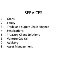 SERVICES
1. Loans
2. Equity
3. Trade and Supply Chain Finance
4. Syndications
5. Treasury Client Solutions
6. Venture Capital
7. Advisory
8. Asset Management
4
 