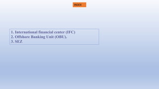 INDEX
1. International financial center (IFC)
2. Offshore Banking Unit (OBU).
3. SEZ
 