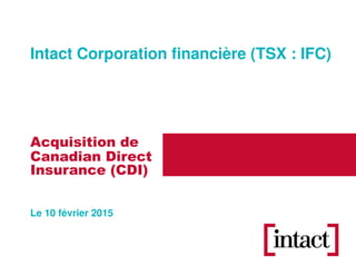 Acquisition de
Canadian Direct
Le 10 février 2015
Insurance (CDI)
Intact Corporation financière (TSX : IFC)
 