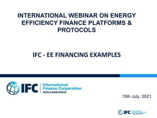 INTERNATIONAL WEBINAR ON ENERGY
EFFICIENCY FINANCE PLATFORMS &
PROTOCOLS
IFC - EE FINANCING EXAMPLES
15th July, 2021
 