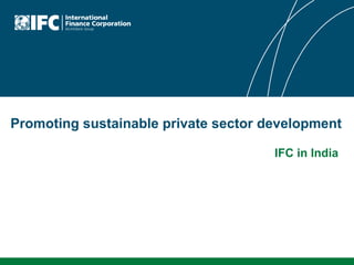 Promoting sustainable private sector development  IFC in India  