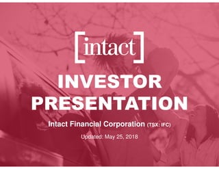 Intact Financial Corporation (TSX: IFC)
Updated: May 25, 2018
INVESTOR
PRESENTATION
 