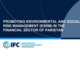 PROMOTING ENVIRONMENTAL AND SOCIAL
RISK MANAGEMENT (ESRM) IN THE
FINANCIAL SECTOR OF PAKISTAN
 