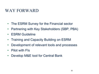 WAY FORWARD
• The ESRM Survey for the Financial sector
• Partnering with Key Stakeholders (SBP, PBA)
• ESRM Guideline
• Tr...
