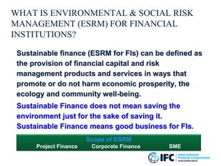 WHAT IS ENVIRONMENTAL & SOCIAL RISK
MANAGEMENT (ESRM) FOR FINANCIAL
INSTITUTIONS?
Sustainable finance (ESRM for FIs) can b...
