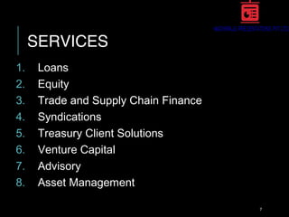 SERVICES
1. Loans
2. Equity
3. Trade and Supply Chain Finance
4. Syndications
5. Treasury Client Solutions
6. Venture Capital
7. Advisory
8. Asset Management
7
 