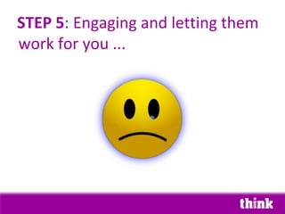 STEP 5: Engaging and letting them
work for you ...
 