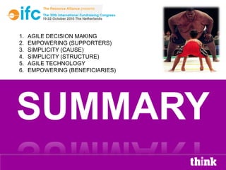1.   AGILE DECISION MAKING
2.   EMPOWERING (SUPPORTERS)
3.   SIMPLICITY (CAUSE)
4.   SIMPLICITY (STRUCTURE)
5.   AGILE TECHNOLOGY
6.   EMPOWERING (BENEFICIARIES)




SUMMARY
 