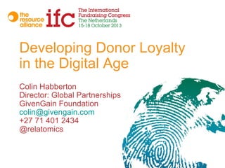 Developing Donor Loyalty
in the Digital Age
Colin Habberton
Director: Global Partnerships
GivenGain Foundation
colin@givengain.com
+27 71 401 2434
@relatomics

 