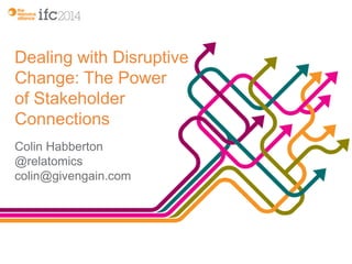 Dealing with Disruptive 
Change: The Power 
of Stakeholder 
Connections 
Colin Habberton 
@relatomics 
colin@givengain.com 
 