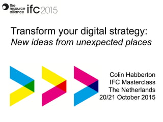 Transform your digital strategy:
New ideas from unexpected places
Colin Habberton
IFC Masterclass
The Netherlands
20/21 October 2015
 