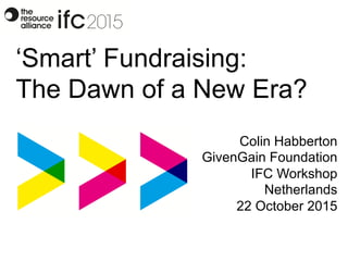 ‘Smart’ Fundraising:
The Dawn of a New Era?
Colin Habberton
GivenGain Foundation
IFC Workshop
Netherlands
22 October 2015
 