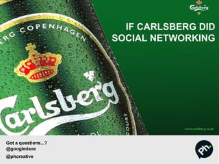 IF CARLSBERG DID
SOCIAL NETWORKING
Got a questions...?
@googledave
@phcreative
 