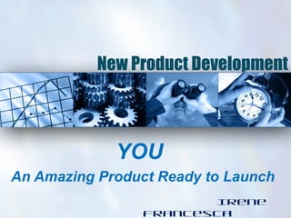 New Product Development




             YOU
An Amazing Product Ready to Launch
                        Irene
                 Francesca
 