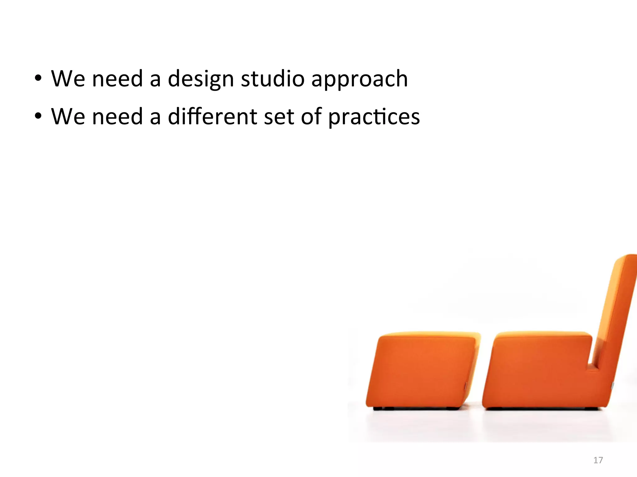 • We	
  need	
  a	
  design	
  studio	
  approach
• We	
  need	
  a	
  diﬀerent	
  set	
  of	
  prac(ces
17
 