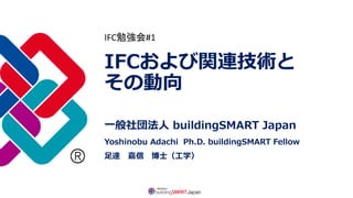IFCおよび関連技術と
その動向
一般社団法人 buildingSMART Japan
Yoshinobu Adachi Ph.D. buildingSMART Fellow
足達 嘉信 博士（工学）
IFC勉強会#1
 