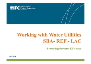 Working with Water Utilities
SBA- REF - LAC
Promoting Resource Efficiency
July 2013
 