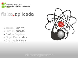 física.aplicada
eletromagnetismo
●Thuan Saraiva
●Lucas Eduardo
●Carlos Eugênio
●Filipe Fernandes
●Charlys Moreira
 