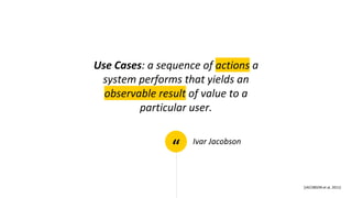 “
Use Cases: a sequence of actions a
system performs that yields an
observable result of value to a
particular user.
Ivar Jacobson
[JACOBSON et al, 2011]
 