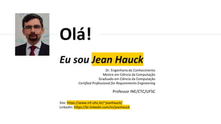 Eu sou Jean Hauck
Dr. Engenharia do Conhecimento
Mestre em Ciência da Computação
Graduado em Ciência da Computação
Certified Professional for Requirements Engineering
Professor INE/CTC/UFSC
Site: https://www.inf.ufsc.br/~jeanhauck/
LinkedIn: https://br.linkedin.com/in/jeanhauck
Olá!
 