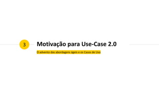 Motivação para Use-Case 2.0
O advento das abordagens ágeis e os Casos de Uso
3
 