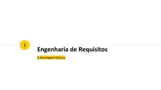 Engenharia de Requisitos
A Abordagem Clássica
1
 