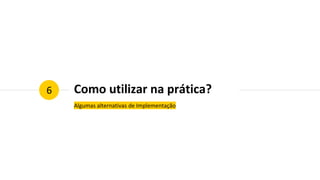 Como utilizar na prática?
Algumas alternativas de Implementação
6
 
