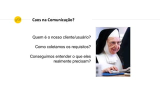Quem é o nosso cliente/usuário?
Como coletamos os requisitos?
Conseguimos entender o que eles
realmente precisam?
Caos na Comunicação?
 