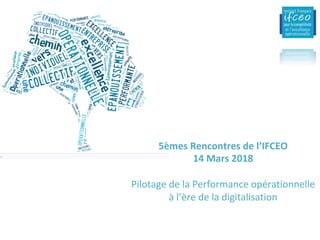 5èmes	Rencontres	de	l’IFCEO	
14	Mars	2018	
	
Pilotage	de	la	Performance	opérationnelle	
à	l’ère	de	la	digitalisation	
 