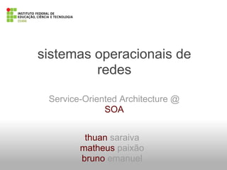 sistemas operacionais de
redes
Service-Oriented Architecture @
SOA
thuan saraiva
matheus paixão
bruno emanuel
 
