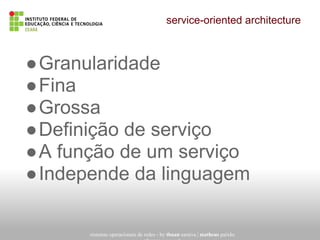 service-oriented architecture
sistemas operacionais de redes - by thuan saraiva | matheus paixão
●Granularidade
●Fina
●Grossa
●Definição de serviço
●A função de um serviço
●Independe da linguagem
 