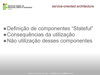 service-oriented architecture
sistemas operacionais de redes - by thuan saraiva | matheus paixão
●Definição de componentes “Stateful”
●Consequências da utilização
●Não utilização desses componentes
 