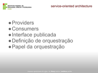 service-oriented architecture
sistemas operacionais de redes - by thuan saraiva | matheus paixão
●Providers
●Consumers
●Interface publicada
●Definição de orquestração
●Papel da orquestração
 
