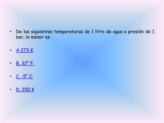 • De las siguientes temperaturas de 1 litro de agua a presión de 1
bar, la menor es
• A 273 K
• B, 32° F.
• C. -5° C.
• D. 250 K

 