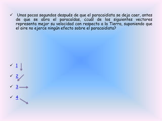 

Unos pocos segundos después de que el paracaidista se deja caer, antes
de que se abra el paracaídas, ¿cuál de los siguientes vectores
representa mejor su velocidad con respecto a la Tierra, suponiendo que
el aire no ejerce ningún efecto sobre el paracaidista?

 1
 2
 3
 4

 