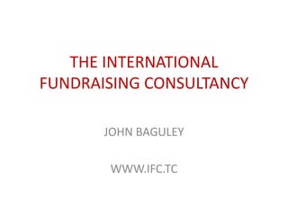 THE INTERNATIONAL FUNDRAISING CONSULTANCY JOHN BAGULEY WWW.IFC.TC 