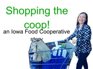 Shopping the 
coop! 
an Iowa Food Cooperative 
story 
 