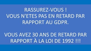 RASSUREZ-VOUS !
VOUS N'ETES PAS EN RETARD PAR
RAPPORT AU GDPR.
VOUS AVEZ 30 ANS DE RETARD PAR
RAPPORT À LA LOI DE 1992 !!!
 