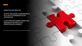 PROACTIVE NOT REACTIVE
CE N’EST PAS QUAND LA MAISON BRULE
QU’IL FAUT SE DEMANDER OU EST
L’EXTINCTEUR
IL FAUT PREVENTIVEMENT PENSER AUX
MESURES DE SECURITE ET DE
PROTECTION DES DONNÉES
 