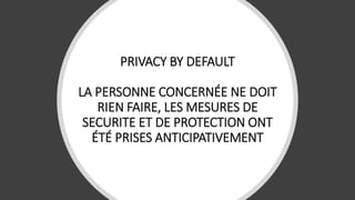 PRIVACY BY DEFAULT
LA PERSONNE CONCERNÉE NE DOIT
RIEN FAIRE, LES MESURES DE
SECURITE ET DE PROTECTION ONT
ÉTÉ PRISES ANTICIPATIVEMENT
 