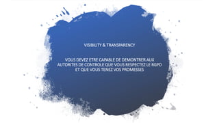 VISIBILITY & TRANSPARENCY
VOUS DEVEZ ETRE CAPABLE DE DEMONTRER AUX
AUTORITES DE CONTROLE QUE VOUS RESPECTEZ LE RGPD
ET QUE VOUS TENEZ VOS PROMESSES
 