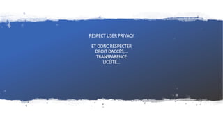 RESPECT USER PRIVACY
ET DONC RESPECTER
DROIT DACCÈS,…
TRANSPARENCE
LICÉITÉ…
 