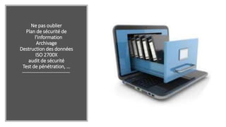Ne pas oublier
Plan de sécurité de
l'information
Archivage
Destruction des données
ISO 2700X
audit de sécurité
Test de pénétration, …
 
