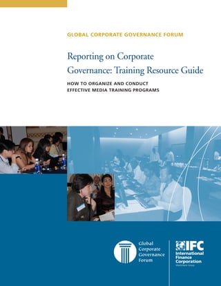 Reporting on Corporate 
Governance: Training Resource Guide 
HOW TO ORGANIZE AND CONDUCT 
EFFECTIVE MEDIA TRAINING PROGRAMS 
GLOBAL CORPORATE GOVERNANCE FORUM  