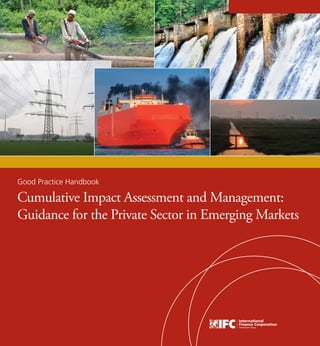 Good Practice Handbook 
Cumulative Impact Assessment and Management: 
Guidance for the Private Sector in Emerging Markets 
Guidance for the Private Sector in Emerging Markets 
 