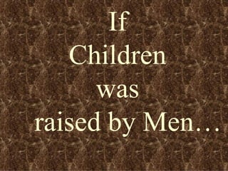 If Children  was raised by Men… 