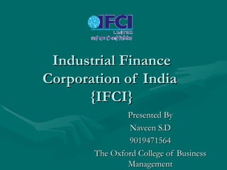 Industrial Finance Corporation of India  {IFCI} Presented By Naveen S.D 9019471564 The Oxford College of Business Management 