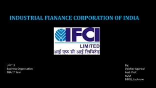 INDUSTRIAL FIANANCE CORPORATION OF INDIA
By:
Vaibhav Agarwal
Asst. Prof.
SOM
BBDU, Lucknow
UNIT 3
Business Organisation
BBA 1st Year
 