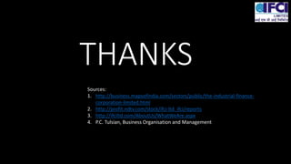 THANKS
Sources:
1. http://business.mapsofindia.com/sectors/public/the-industrial-finance-
corporation-limited.html
2. http://profit.ndtv.com/stock/ifci-ltd_ifci/reports
3. http://ifciltd.com/AboutUs/WhatWeAre.aspx
4. P.C. Tulsian, Business Organisation and Management
 