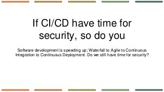If CI/CD have time for
security, so do you
Software development is speeding up; Waterfall to Agile to Continuous
Integrati...